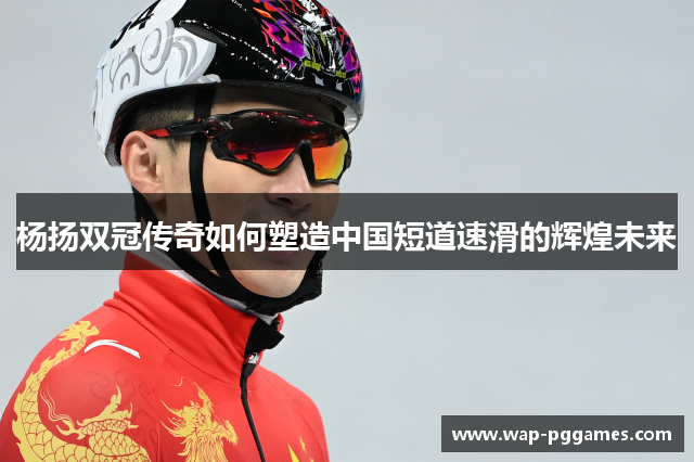 杨扬双冠传奇如何塑造中国短道速滑的辉煌未来