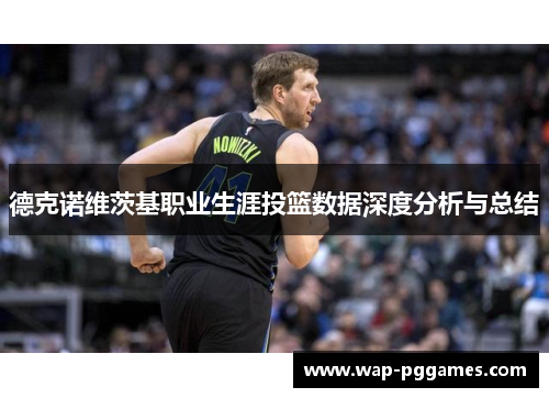 德克诺维茨基职业生涯投篮数据深度分析与总结