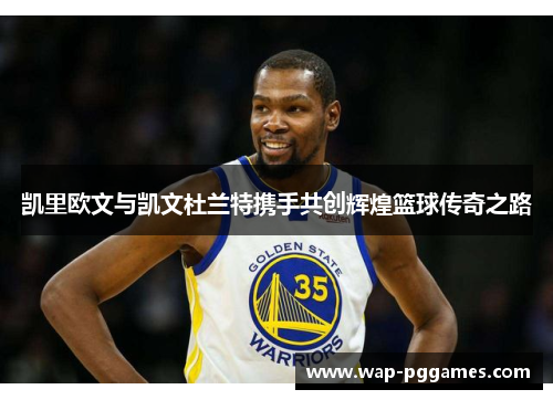 凯里欧文与凯文杜兰特携手共创辉煌篮球传奇之路