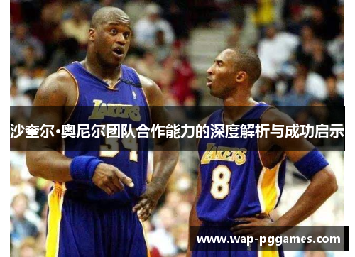 沙奎尔·奥尼尔团队合作能力的深度解析与成功启示