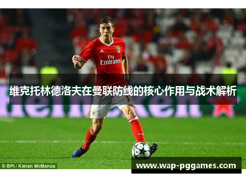 维克托林德洛夫在曼联防线的核心作用与战术解析