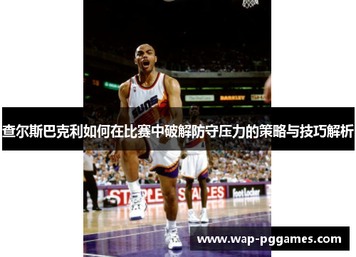 查尔斯巴克利如何在比赛中破解防守压力的策略与技巧解析