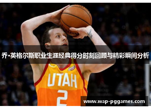 乔·英格尔斯职业生涯经典得分时刻回顾与精彩瞬间分析