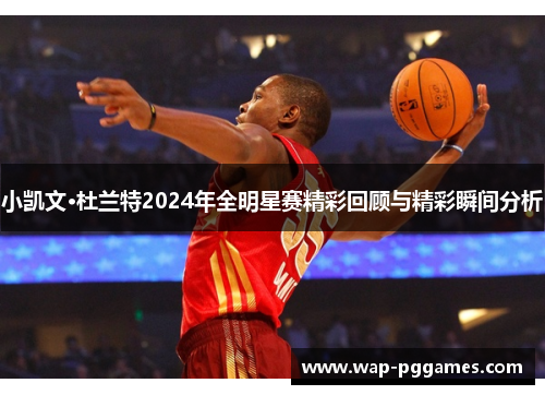 小凯文·杜兰特2024年全明星赛精彩回顾与精彩瞬间分析