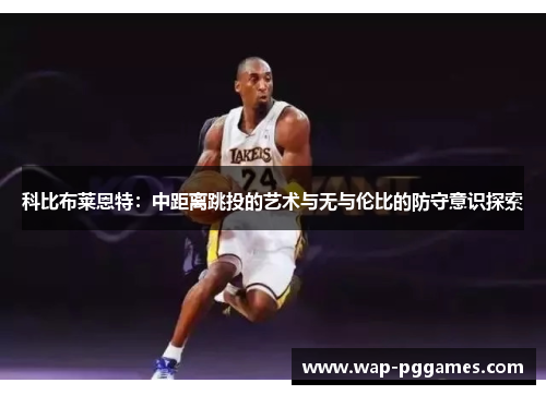 科比布莱恩特：中距离跳投的艺术与无与伦比的防守意识探索