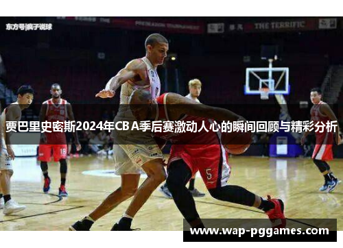贾巴里史密斯2024年CBA季后赛激动人心的瞬间回顾与精彩分析