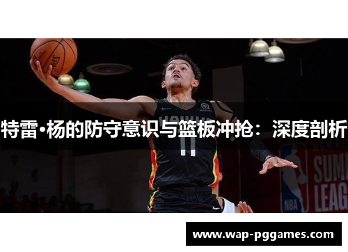 特雷·杨的防守意识与篮板冲抢：深度剖析