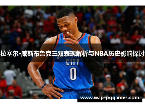 拉塞尔·威斯布鲁克三双表现解析与NBA历史影响探讨