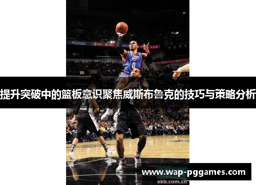 提升突破中的篮板意识聚焦威斯布鲁克的技巧与策略分析