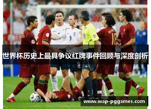 世界杯历史上最具争议红牌事件回顾与深度剖析