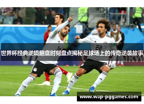 世界杯经典逆境翻盘时刻盘点揭秘足球场上的传奇逆袭故事