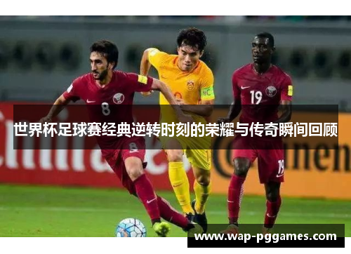 世界杯足球赛经典逆转时刻的荣耀与传奇瞬间回顾