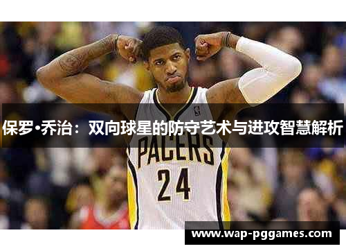 保罗·乔治：双向球星的防守艺术与进攻智慧解析