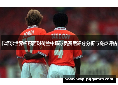 卡塔尔世界杯巴西对荷兰中场球员赛后评分分析与亮点评估
