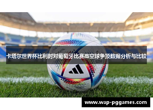 卡塔尔世界杯比利时对葡萄牙比赛高空球争顶数据分析与比较