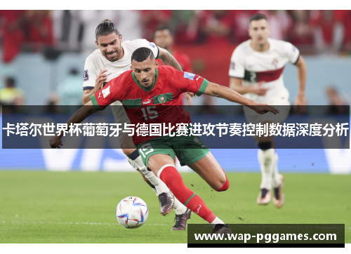卡塔尔世界杯葡萄牙与德国比赛进攻节奏控制数据深度分析