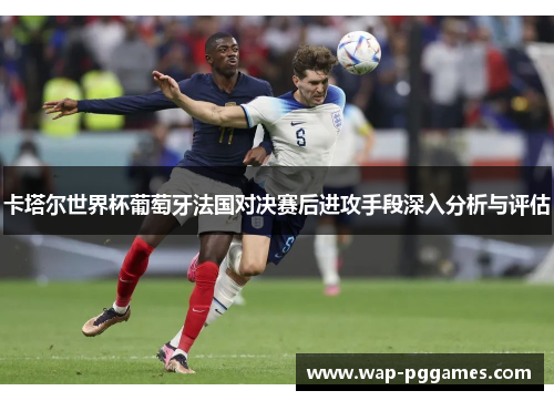 卡塔尔世界杯葡萄牙法国对决赛后进攻手段深入分析与评估
