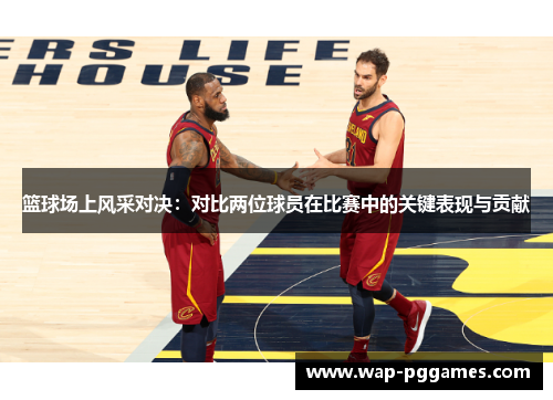 篮球场上风采对决：对比两位球员在比赛中的关键表现与贡献