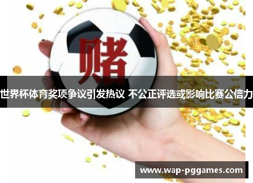 世界杯体育奖项争议引发热议 不公正评选或影响比赛公信力
