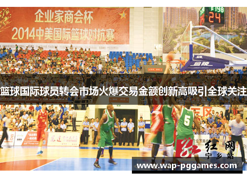 篮球国际球员转会市场火爆交易金额创新高吸引全球关注