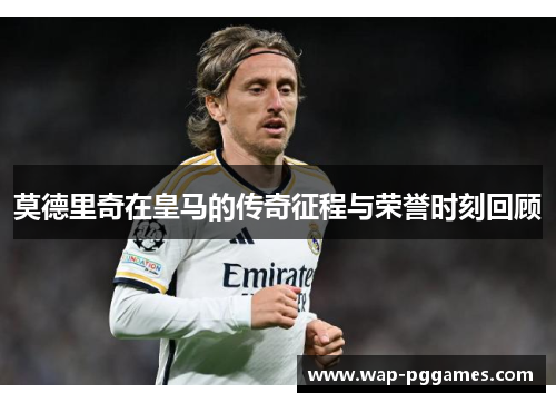 莫德里奇在皇马的传奇征程与荣誉时刻回顾