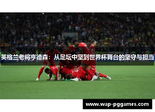 英格兰老将亨德森：从足坛中坚到世界杯舞台的坚守与担当