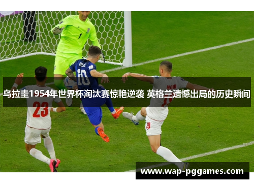 乌拉圭1954年世界杯淘汰赛惊艳逆袭 英格兰遗憾出局的历史瞬间