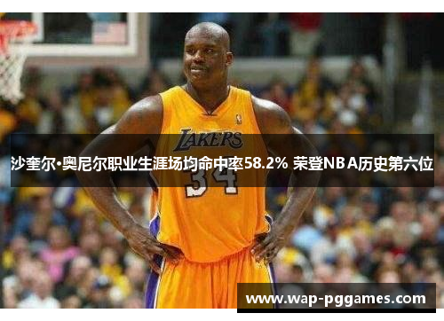 沙奎尔·奥尼尔职业生涯场均命中率58.2% 荣登NBA历史第六位