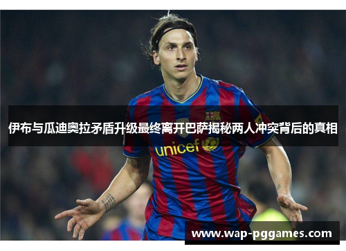 伊布与瓜迪奥拉矛盾升级最终离开巴萨揭秘两人冲突背后的真相