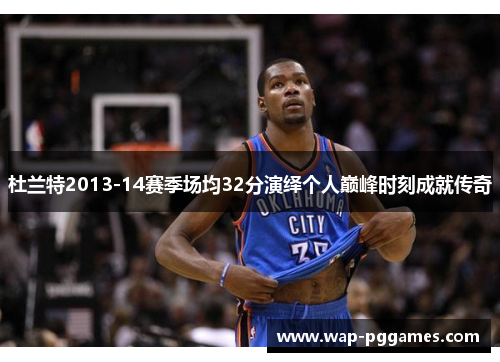 杜兰特2013-14赛季场均32分演绎个人巅峰时刻成就传奇