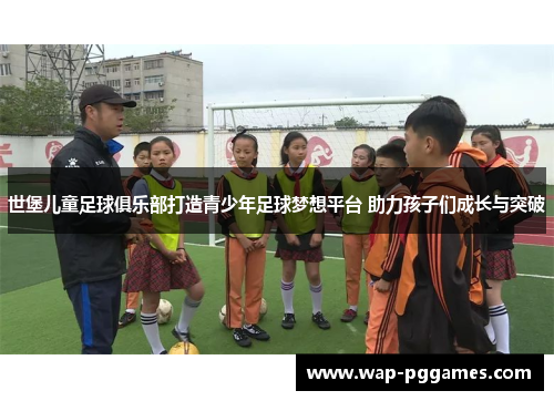 世堡儿童足球俱乐部打造青少年足球梦想平台 助力孩子们成长与突破