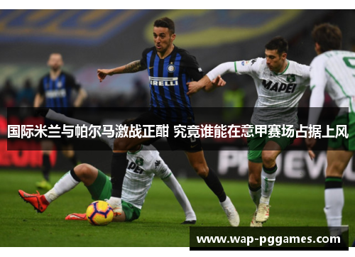 国际米兰与帕尔马激战正酣 究竟谁能在意甲赛场占据上风