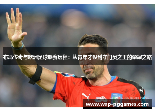 布冯传奇与欧洲足球联赛历程：从青年才俊到守门员之王的荣耀之路