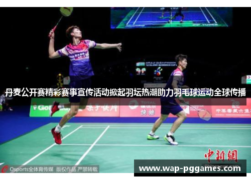 丹麦公开赛精彩赛事宣传活动掀起羽坛热潮助力羽毛球运动全球传播