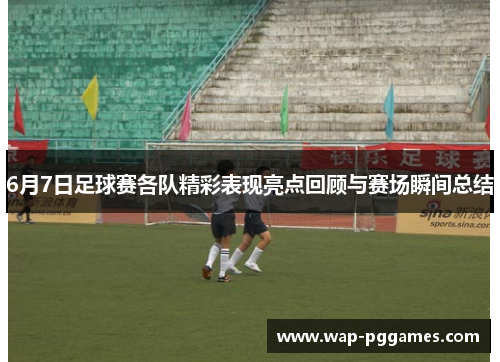6月7日足球赛各队精彩表现亮点回顾与赛场瞬间总结