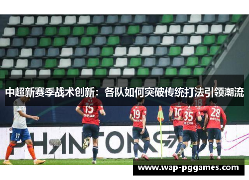 中超新赛季战术创新：各队如何突破传统打法引领潮流
