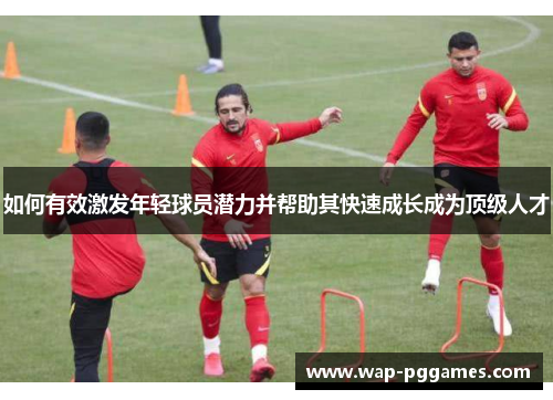 如何有效激发年轻球员潜力并帮助其快速成长成为顶级人才