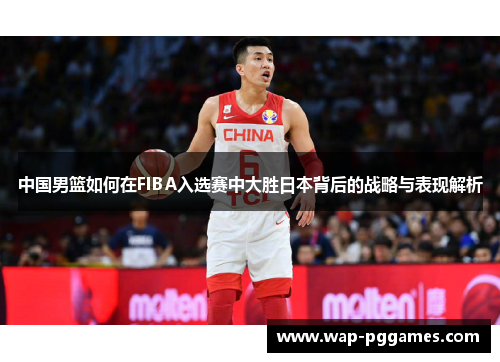 中国男篮如何在FIBA入选赛中大胜日本背后的战略与表现解析