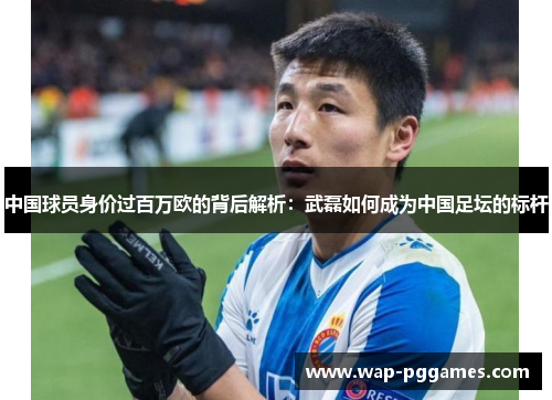 中国球员身价过百万欧的背后解析：武磊如何成为中国足坛的标杆