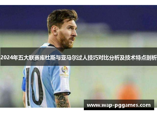 2024年五大联赛库杜斯与亚马尔过人技巧对比分析及技术特点剖析