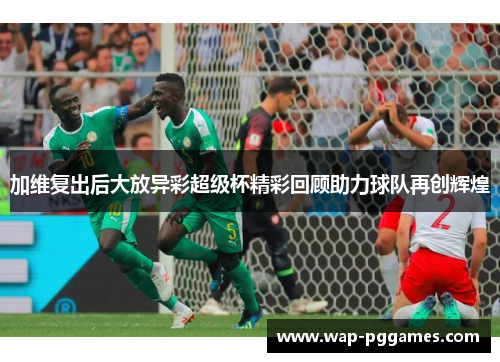 加维复出后大放异彩超级杯精彩回顾助力球队再创辉煌