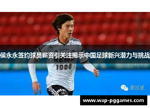 侯永永签约球员薪资引关注揭示中国足球新兴潜力与挑战