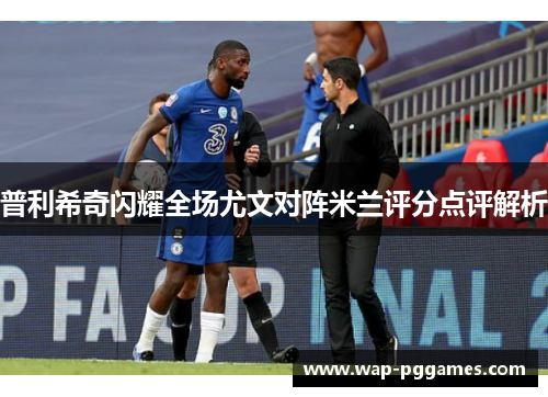 普利希奇闪耀全场尤文对阵米兰评分点评解析
