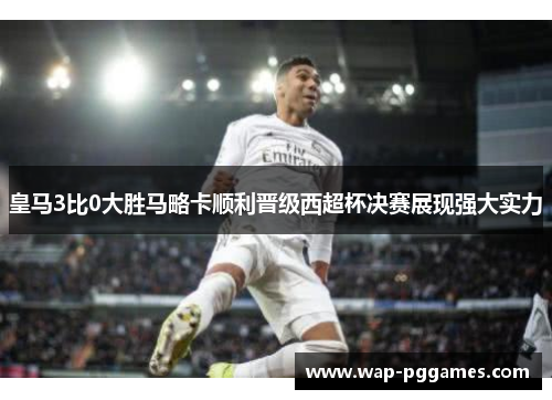 皇马3比0大胜马略卡顺利晋级西超杯决赛展现强大实力