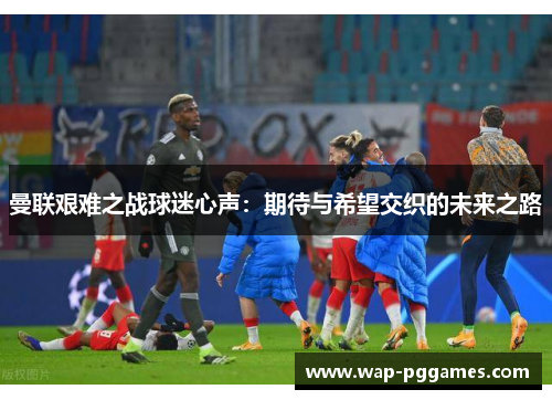 曼联艰难之战球迷心声：期待与希望交织的未来之路
