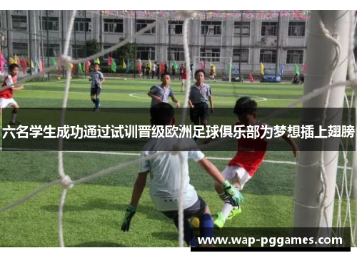 六名学生成功通过试训晋级欧洲足球俱乐部为梦想插上翅膀