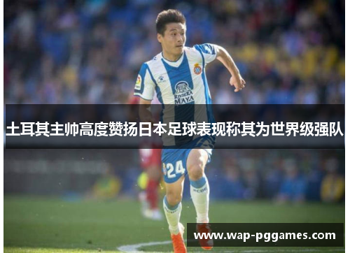 土耳其主帅高度赞扬日本足球表现称其为世界级强队