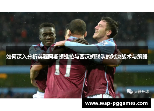 如何深入分析英超阿斯顿维拉与西汉姆联队的对决战术与策略
