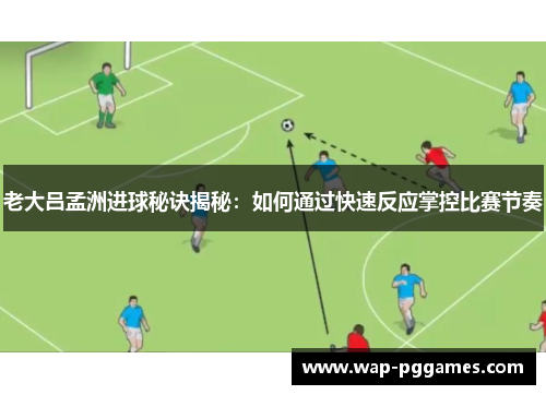 老大吕孟洲进球秘诀揭秘：如何通过快速反应掌控比赛节奏