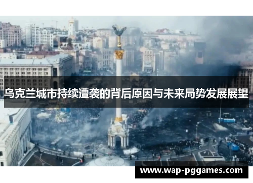 乌克兰城市持续遭袭的背后原因与未来局势发展展望